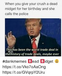 Share the best gifs now >>>. When You Give Your Crush A Dead Midget For Her Birthday And She Calls The Police This Has Been The Worst Trade Deal In The History Of Trade Deals Maybe Ever Dankmemes