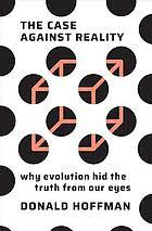 The case against reality : why evolution hid the truth from our eyes ...