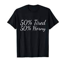 Amazon.com: 50% Tired 50% Horny Lazy Sleep Sexy Shirt : Clothing, Shoes &  Jewelry