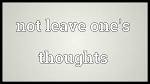 not leave ones thoughts