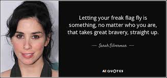 The phrase freak flag reportedly originated from song lyrics for if 6 was 9 (1967) by jimi hendrix and was popularized by its use in crosby, stills, nash & young's counterculture anthem almost cut my hair. Sarah Silverman Quote Letting Your Freak Flag Fly Is Something No Matter Who