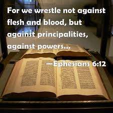 Ephesians 6:12 For we wrestle not against flesh and blood, but against  principalities, against powers, against the rulers of the darkness of this  world, against spiritual wickedness in high places.