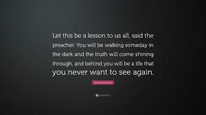 In time the truth will come out, i will be cleared. Colum Mccann Quote Let This Be A Lesson To Us All Said The Preacher You Will Be Walking Someday In The Dark And The Truth Will Come Shini