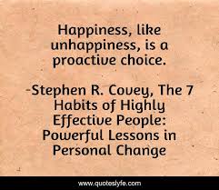 No quotes on images or quotes as text post titles. Happiness Like Unhappiness Is A Proactive Choice Quote By Stephen R Covey The 7 Habits Of Highly Effective People Powerful Lessons In Personal Change Quoteslyfe