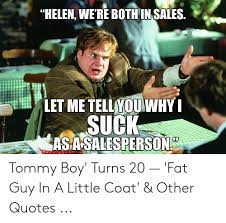 Fat guy in a little coat. Helen We Re Bothin Sales ãƒˆ Let Me Tellyou Why Suck Asasalesperson Tommy Boy Turns 20 Fat Guy In A Little Coat Other Quotes Quotes Meme On Me Me