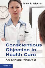 Conscientious Objection in Health Care: An Ethical Analysis Wicclair, Mark R