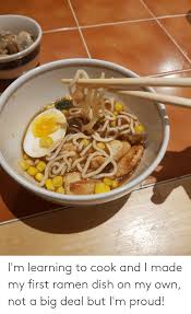 How to cook ramen comments (17). I M Learning To Cook And I Made My First Ramen Dish On My Own Not A Big Deal But I M Proud Ramen Meme On Awwmemes Com