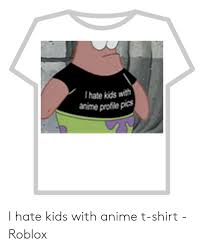 See more ideas about roblox, roblox shirt, t shirt png. I Hate Kids With Anime Profile Pics I Hate Kids With Anime T Shirt Roblox Anime Meme On Me Me