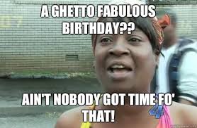 A ghetto fabulous birthday?? Ain&#39;t nobody got time fo&#39; that ... via Relatably.com