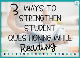 3 Ways To Strengthen Student Questioning While Reading