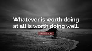 Anything not worth doing is worth not doing well. Lord Chesterfield Quote Whatever Is Worth Doing At All Is Worth Doing Well