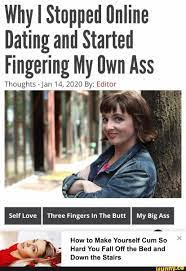 Why I Stopped Online Dating and Started Fingering My Own Ass Thoughts - Jan  14, 2020 By: