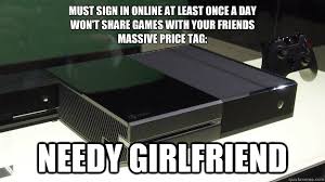 Must sign in online at least once a day Won't share games with your friends  Massive price tag: needy girlfriend - Needy Girlfriend - quickmeme