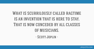 As far as i know, i have no pride of opinion. What Is Scurrilously Called Ragtime Is An Invention That Is Here To Stay That Is Now