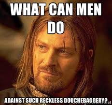 What can men do against such reckless douchebaggery? - Boromir ... via Relatably.com