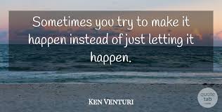 I believe you have to be better than you ever thought you could be. Ken Venturi Sometimes You Try To Make It Happen Instead Of Just Letting Quotetab