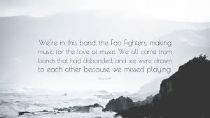 We must come to the inevitable conclusion that the guerrilla fighter is a social reformer, that he takes up arms responding to the angry protest of the people against their oppre. Dave Grohl Quote We Re In This Band The Foo Fighters Making Music For The Love Of Music We All Came From Bands That Had Disbanded And 7 Wallpapers Quotefancy