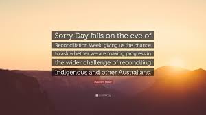 Independence day quotes by foreigners. Malcolm Fraser Quote Sorry Day Falls On The Eve Of Reconciliation Week Giving Us The Chance To Ask Whether We Are Making Progress In The Wid