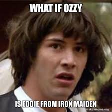 Maiden's tech team was able to create complex robots that literally seem. What If Ozzy Is Eddie From Iron Maiden Conspiracy Keanu Make A Meme