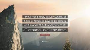 Someone once rightly said that a thing of beauty is forever. Bellamy Young Quote I Think True Beauty Is Everywhere Be It See It Notice It Love It Be Grateful For It Marvel At It It S Everywhere