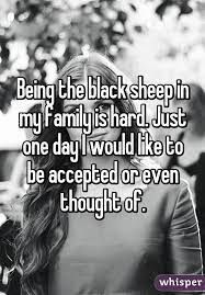 There's one in every family. Being The Black Sheep In My Family Is Hard Just One Day I Would Like To Be Accepted Or Even Dysfunctional Family Quotes My Family Quotes Miss My Family Quotes