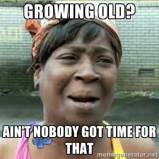 Growing old? Ain&#39;t nobody got time for that - Ain&#39;t Nobody got ... via Relatably.com