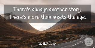 Find, read, and share more than meets the eye quotations. W H Auden There S Always Another Story There S More Than Meets The Quotetab