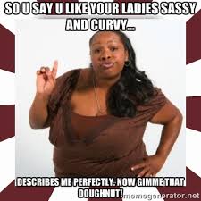 so u say u like your ladies sassy and curvy... describes me ... via Relatably.com
