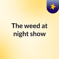 The weed at night show