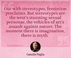 100 quotes from camille paglia: Out With Stereotypes Feminism Proclaims But Stereotypes Are The West S Stunning Sexual Personae The Vehicles Of Art S Assault Against Nature The Moment There Is Imagination There Is Myth