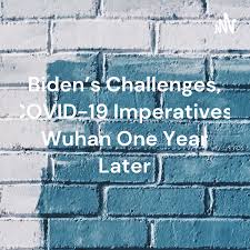 Biden's Challenges, COVID-19 Imperatives, Wuhan One Year Later