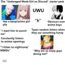 We are a chill server that is a bit all around, we have a focus on nsfw but we also enjoy games, music. The Underaged Weeb Girl On Discord Starter Pack Uwu H Has A Kpopanime Girl Pfp Obsesses Over Anime Boys Types Random Letters When They See Something Funny I Want Him To Punch
