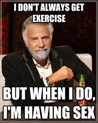 I don't always get exercise but when I do, I'm having sex - The Most  Interesting Man In The World - quickmeme