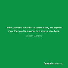 February 3, 2019 april 11, 2020 bolton i think women are foolish to pretend they are equal to men, they are far superior and always have been. — william golding. I Think Women Are Foolish To Pretend They Are Equal To Men They Are Far Superior And Always Have Been William Golding