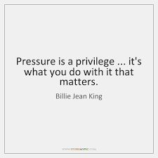 I feel torn about this quote and i'd have to agree with merpot's comment regarding the differences of pressure depending on the person, the. Pressure Is A Privilege It S What You Do With It That Matters Storemypic