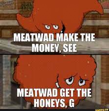 MEATWAD MAKE THE MONEY, SEE MEATWAD GET THE HONEYS, G - iFunny Brazil