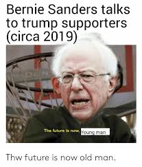 The truth is, we have an excellent chance to win the primary and beat trump. Bernie Sanders Talks To Trump Supporters Circa 2019 The Future Is Now Ouna Man Thw Future Is Now Old Man Bernie Sanders Meme On Me Me