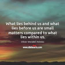 What lies behind us and what lies before us are small matters compared to what lies within us. What Lies Behind Us And What Lies Before Us Are Small Matters Compared To What Lies Within Us Idlehearts