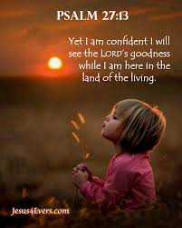 Psalm 27:13 (NLT) - Yet I am confident I will see the LORD's goodness while  I am here in the land of the… | Good morning quotes, Bible psalms,  Encouraging scripture