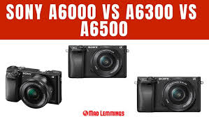 Sony A6000 Vs A6300 Vs A6500 Mirrorless Camera Comparison