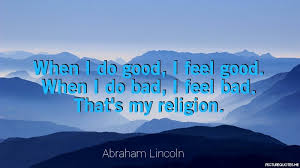 When i do good, i feel good. When I Do Good I Feel Good When I Do Bad I Feel Bad That S My Religion Abraham Lincoln Id 134