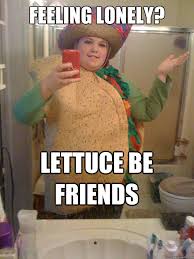 Feeling lonely? lettuce be friends - Taco Girl - quickmeme via Relatably.com