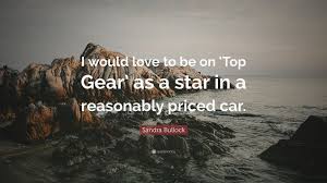 Suddenly becoming stationary, that's what gets you. Sandra Bullock Quote I Would Love To Be On Top Gear As A Star In A