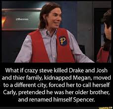 theories What if crazy steve killed Drake and Josh and thier family,  kidnapped Megan, moved to