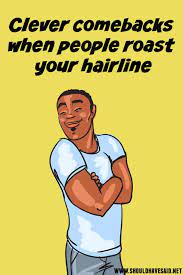 So use it with care. Funny Replies When People Make Fun Of Your Receding Hairline I Should Have Said