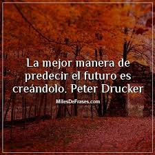 La mejor manera de predecir el futuro es creándolo. Peter Drucker -  Imágenes con frases para facebook. Frases 9 de febrero, frases que matan,  frases 30 años