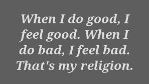 When i do good, i feel good when i do bad, i feel bad, and that is my religion. Quote When I Do Good I Feel Good When I Do Bad I Feel Bad That S My Religion Poster Apagraph