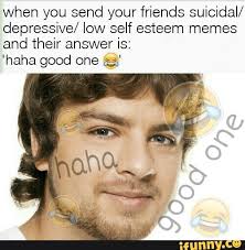 Images tagged low self esteem. When You Send Your Friends Suicidal Depressive Low Self Esteem Memes And Their Answer Is Haha Good One A Ifunny