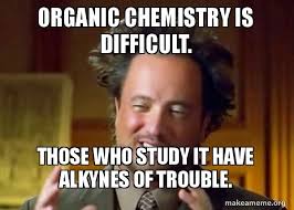 Organic chemistry is difficult. Those who study it have alkynes of trouble.  - Ancient Aliens - Crazy History Channel Guy | Make a Meme