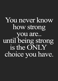 You never know how strong you are until strong is the only way you have! Life Quote You Never Know How Strong You Are Until Being Strong Is The Inspirational Quotes About Strength Perseverance Quotes Quotes About Strength And Love